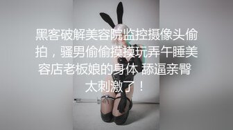 黑客破解美容院监控摄像头偷拍，骚男偷偷摸摸玩弄午睡美容店老板娘的身体 舔逼亲臀 太刺激了！