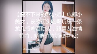 【瘦不下来的欢小姐】成都小美女，夜晚街头吃喝玩乐一条龙几瓶啤酒助兴，跟男友激情啪啪，娇喘阵阵销魂中 (2)