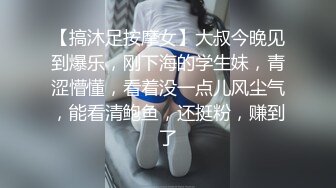 【搞沐足按摩女】大叔今晚见到爆乐，刚下海的学生妹，青涩懵懂，看着没一点儿风尘气，能看清鲍鱼，还挺粉，赚到了