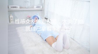 性感女友做爱视频，太美了她就自己拿着手机拍了