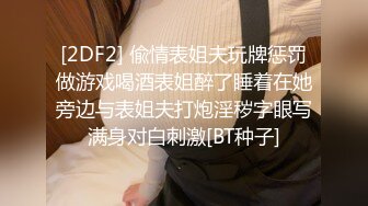 [2DF2] 偸情表姐夫玩牌惩罚做游戏喝酒表姐醉了睡着在她旁边与表姐夫打炮淫秽字眼写满身对白刺激[BT种子]