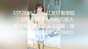 STP26862 一头红发好看御姐 ！近期下海 ！无毛粉穴被大屌狂草，埋头舔逼很舒服，镜头前抬起双腿猛怼 VIP0600