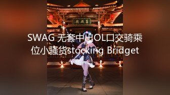 SWAG 无套中出OL口交骑乘位小骚货stocking Bridget