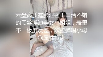 云盘高质露脸泄密！口活不错的黑丝淫浪美女小姐姐，表里不一极度反差，吹拉弹唱小母狗属性拉满