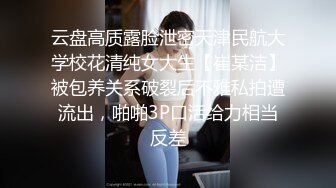 云盘高质露脸泄密天津民航大学校花清纯女大生【崔某洁】被包养关系破裂后不雅私拍遭流出，啪啪3P口活给力相当反差