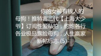 ⚫️⚫️⚫️你的女神有钱人的母狗！推特富二代【上海大少爷】订阅性爱私拍，约炮各行各业极品露脸母狗，人生赢家  新帖标志 (5)