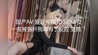 国产AV 爱豆传媒 ID5292 女友被强奸我却有了反应 雯茜