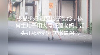 极品少妇 超爽母子乱伦，体育生儿子用大屌征服老妈，舌头狂舔老妈肥美嫩逼阴蒂