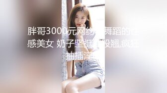 胖哥3000元网约学舞蹈的性感美女 奶子坚挺屁股翘,疯狂抽插淫叫