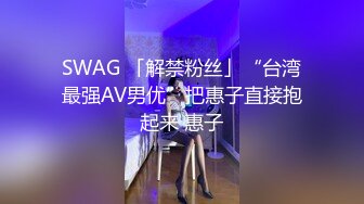 SWAG 「解禁粉丝」“台湾最强AV男优”把惠子直接抱起来 惠子