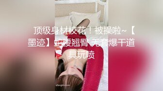 ✿顶级身材校花！被操啦~【墨迹】蛇腰翘臀 无套爆干道具玩喷