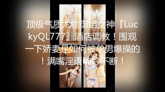 顶级气质尤物御姐女神『LuckyQL777』酒店调教！围观一下娇妻是如何被单男爆操的！满嘴淫语呻吟不断！