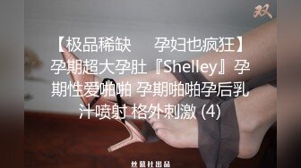 【极品稀缺❤️孕妇也疯狂】孕期超大孕肚『Shelley』孕期性爱啪啪 孕期啪啪孕后乳汁喷射 格外刺激 (4)