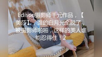 Edison摄影师千元作品，【美莎】，谁的白月光全脱了，被摄影师啪啪，这样的美人谁能忍得住！2