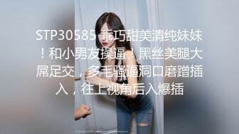 STP30585 乖巧甜美清纯妹妹！和小男友操逼！黑丝美腿大屌足交，多毛骚逼洞口磨蹭插入，往上视角后入爆插