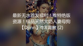 最新无水首发福利！推特绝版资源！极品天然大奶人妻母狗【Djinn】牛X调教 (2)