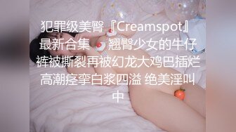 犯罪级美臀『Creamspot』最新合集❤️翘臀少女的牛仔裤被撕裂再被幻龙大鸡巴插烂 高潮痉挛白浆四溢 绝美淫叫 中