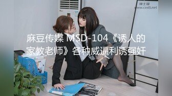 麻豆传媒 MSD-104《诱人的家教老师》各种威逼利诱强奸