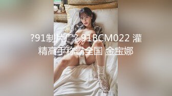 ?91制片厂? 91BCM022 灌精高手称霸全国 金宝娜