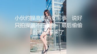 小伙约操高颜值女同事　说好只拍操逼不拍她脸　最后偷偷脸也录下来了