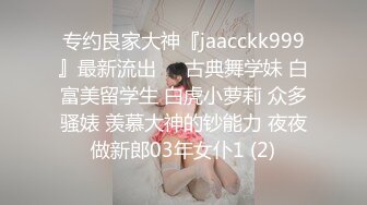 专约良家大神『jaacckk999』最新流出❤️古典舞学妹 白富美留学生 白虎小萝莉 众多骚婊 羡慕大神的钞能力 夜夜做新郎03年女仆1 (2)