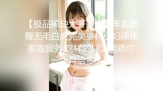 【极品稀缺大开眼界】丰乳肥臀无毛白虎完美身材少妇裸体家政服务 这样的保洁阿姨你一个月给多少钱