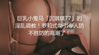 巨乳小隻马「沉琪琪77」的淫乱调教！萝莉式勾引令人防不胜防的高潮了！