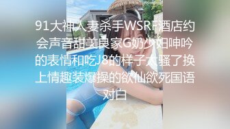 91大神人妻杀手WSRF酒店约会声音甜美良家G奶少妇呻吟的表情和吃J8的样子太骚了换上情趣装爆操的欲仙欲死国语对白