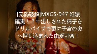 [无码破解]MXGS-947 妊娠確実！？中出しされた精子をドリルバイブで更に子宮の奥へ押し込まれた由愛可奈！