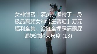 女神泄密！演员、模特于一身极品高颜女神【王馨瑶】万元福利全集，浴缸全裸露逼露屁眼抹油超大尺度 (13)