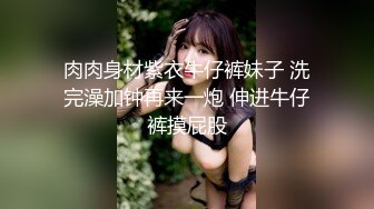 肉肉身材紫衣牛仔裤妹子 洗完澡加钟再来一炮 伸进牛仔裤摸屁股