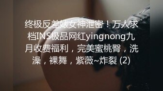 终极反差婊女神泄密！万人求档INS极品网红yingnong九月收费福利，完美蜜桃臀，洗澡，裸舞，紫薇~炸裂 (2)