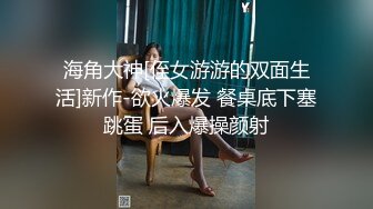 海角大神[侄女游游的双面生活]新作-欲火爆发 餐桌底下塞跳蛋 后入爆操颜射