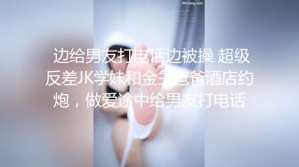  边给男友打电话边被操 超级反差JK学妹和金主爸爸酒店约炮，做爱途中给男友打电话