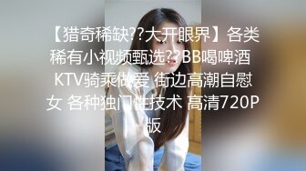 【猎奇稀缺??大开眼界】各类稀有小视频甄选??BB喝啤酒 KTV骑乘做爱 街边高潮自慰女 各种独门性技术 高清720P版