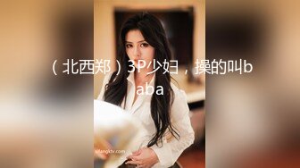 （北西郑）3P少妇，操的叫baba