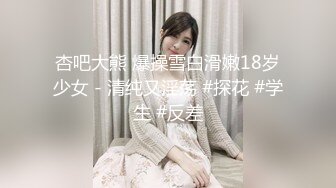 杏吧大熊 爆操雪白滑嫩18岁少女 - 清纯又淫荡 #探花 #学生 #反差