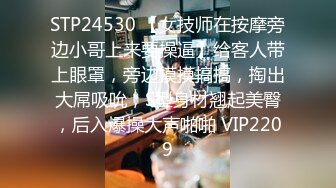 STP24530 【女技师在按摩旁边小哥上来要操逼】给客人带上眼罩，旁边摸摸搞搞，掏出大屌吸吮，S型身材翘起美臀，后入爆操大声啪啪 VIP2209