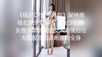 《极品CP魔手外购》屎神商场女厕全景偸拍 少女少妇熟女各个年龄段的女人方便后位大屁股双洞清晰露脸全身