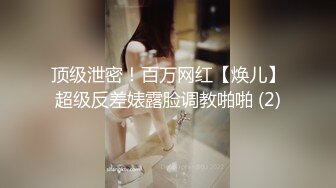 顶级泄密！百万网红【焕儿】超级反差婊露脸调教啪啪 (2)