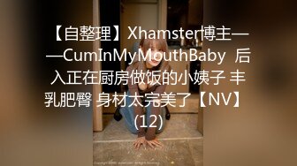 【自整理】Xhamster博主——CumInMyMouthBaby  后入正在厨房做饭的小姨子 丰乳肥臀 身材太完美了【NV】 (12)