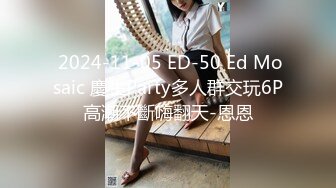  2024-11-05 ED-50 Ed Mosaic 慶生Party多人群交玩6P高潮不斷嗨翻天-恩恩