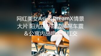 网红美女AsianDreamX情景大片 阳光正好路边舔屌车震＆公寓内品嚐大屌肛交