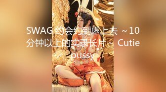 SWAG 约会约到床上去 ～10分钟以上的实录长片～ Cutiepussy