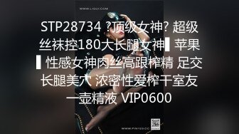 STP28734 ?顶级女神? 超级丝袜控180大长腿女神▌苹果▌性感女神肉丝高跟榨精 足交长腿美穴 浓密性爱榨干室友一壶精液 VIP0600