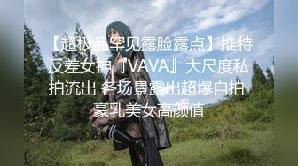 【超极品罕见露脸露点】推特反差女神『VAVA』大尺度私拍流出 各场景露出超爆自拍 豪乳美女高颜值