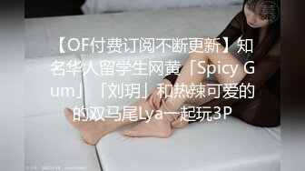 【OF付费订阅不断更新】知名华人留学生网黄「Spicy Gum」「刘玥」和热辣可爱的的双马尾Lya一起玩3P