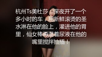 杭州Ts美杜莎：深夜开了一个多小时的车，用新鲜滚烫的圣水淋在他的脸上，灌进他的胃里，仙女棒再混着尿液在他的嘴里搅拌抽插！