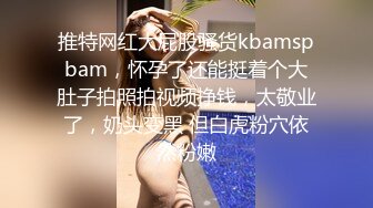 推特网红大屁股骚货kbamspbam，怀孕了还能挺着个大肚子拍照拍视频挣钱，太敬业了，奶头变黑 但白虎粉穴依然粉嫩