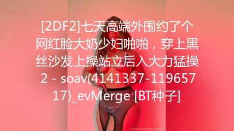 [2DF2]七天高端外围约了个网红脸大奶少妇啪啪，穿上黑丝沙发上操站立后入大力猛操 2 - soav(4141337-11965717)_evMerge [BT种子]